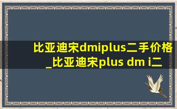 比亚迪宋dmiplus二手价格_比亚迪宋plus dm i二手价格